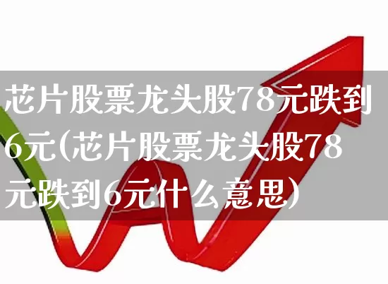 芯片股票龙头股78元跌到6元(芯片股票龙头股78元跌到6元什么意思)_https://www.wanyuyiyao.com_深交所_第1张