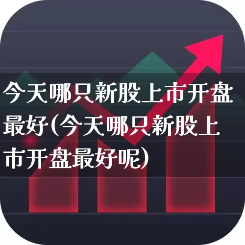 今天哪只新股上市开盘最好(今天哪只新股上市开盘最好呢)_https://www.wanyuyiyao.com_上交所_第1张