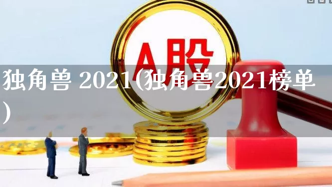 独角兽 2021(独角兽2021榜单)_https://www.wanyuyiyao.com_深交所_第1张