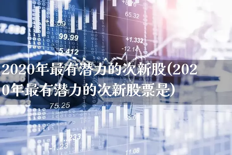 2020年最有潜力的次新股(2020年最有潜力的次新股票是)_https://www.wanyuyiyao.com_创业板_第1张