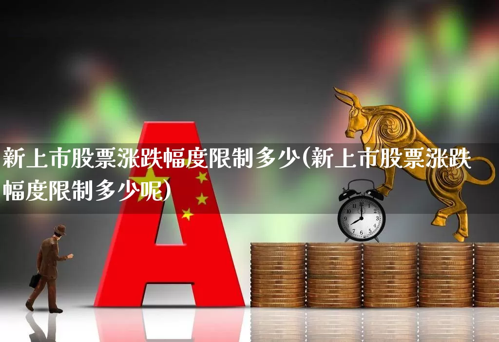 新上市股票涨跌幅度限制多少(新上市股票涨跌幅度限制多少呢)_https://www.wanyuyiyao.com_上交所_第1张