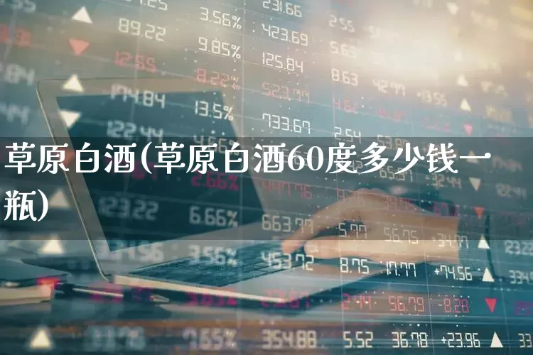 草原白酒(草原白酒60度多少钱一瓶)_https://www.wanyuyiyao.com_北交所_第1张