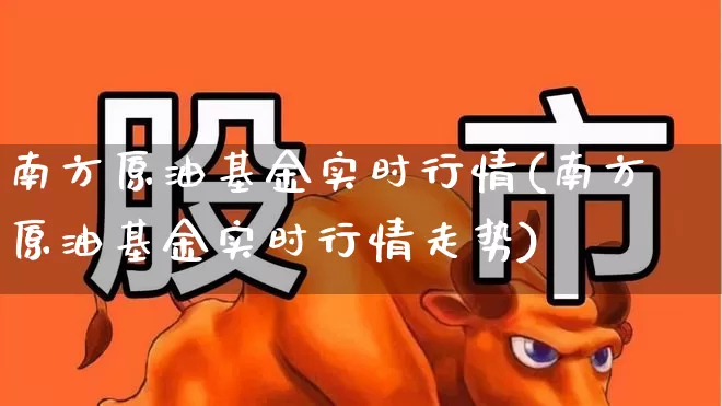 南方原油基金实时行情(南方原油基金实时行情走势)_https://www.wanyuyiyao.com_创业板_第1张