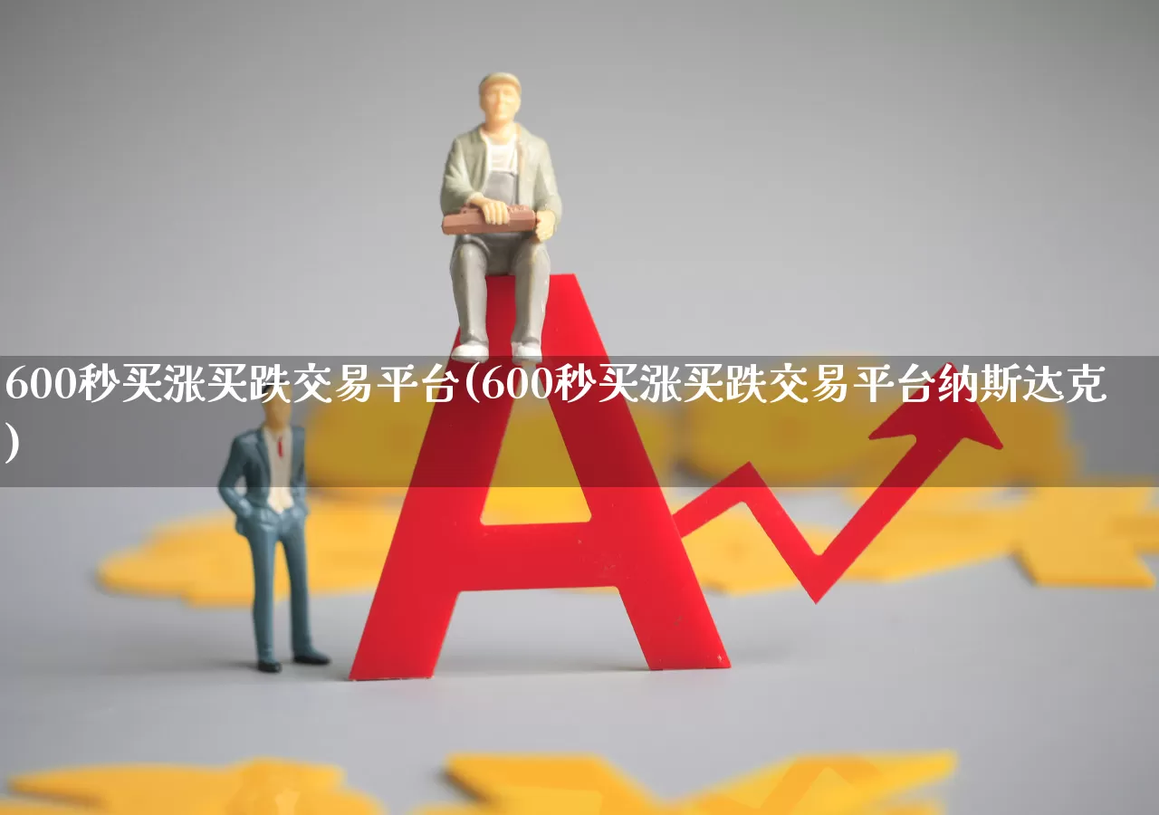 600秒买涨买跌交易平台(600秒买涨买跌交易平台纳斯达克)_https://www.wanyuyiyao.com_创业板_第1张