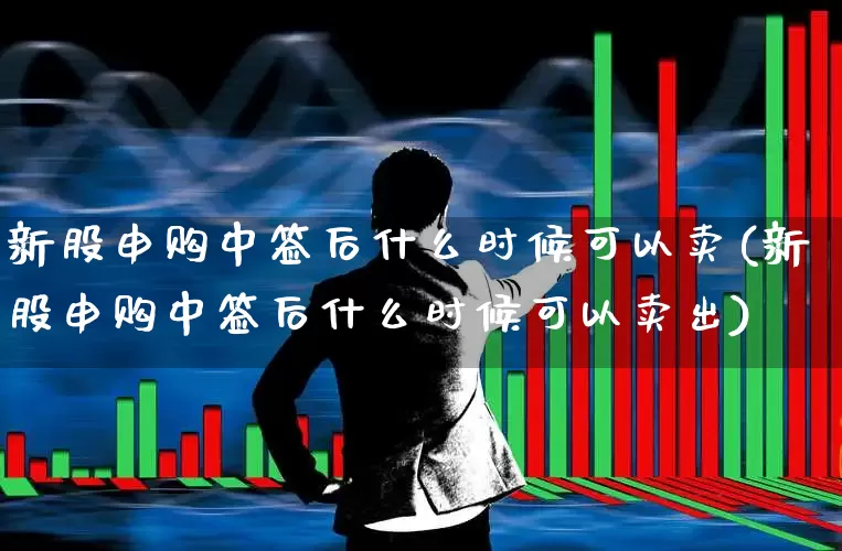 新股申购中签后什么时候可以卖(新股申购中签后什么时候可以卖出)_https://www.wanyuyiyao.com_创业板_第1张