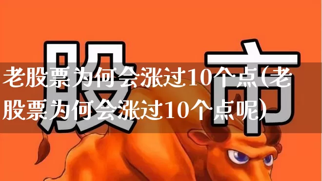 老股票为何会涨过10个点(老股票为何会涨过10个点呢)_https://www.wanyuyiyao.com_深交所_第1张