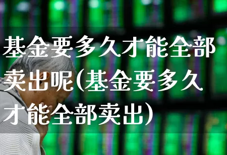 基金要多久才能全部卖出呢(基金要多久才能全部卖出)_https://www.wanyuyiyao.com_科创板_第1张