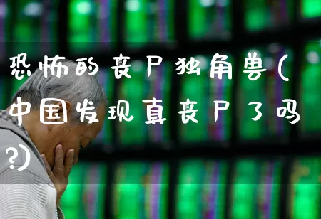 恐怖的丧尸独角兽(中国发现真丧尸了吗?)_https://www.wanyuyiyao.com_上交所_第1张