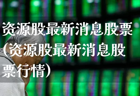 资源股最新消息股票(资源股最新消息股票行情)_https://www.wanyuyiyao.com_上交所_第1张
