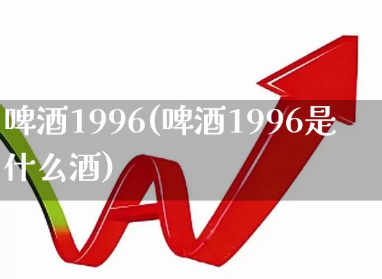 啤酒1996(啤酒1996是什么酒)_https://www.wanyuyiyao.com_上交所_第1张