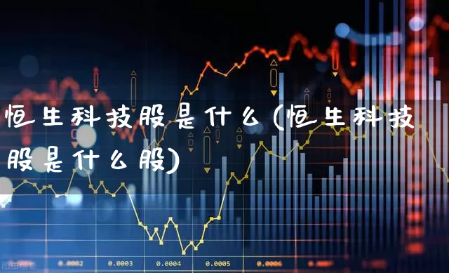恒生科技股是什么(恒生科技股是什么股)_https://www.wanyuyiyao.com_创业板_第1张