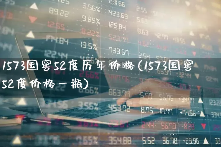 1573国窖52度历年价格(1573国窖52度价格一瓶)_https://www.wanyuyiyao.com_北交所_第1张
