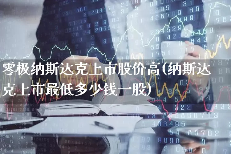 零极纳斯达克上市股价高(纳斯达克上市最低多少钱一股)_https://www.wanyuyiyao.com_上交所_第1张