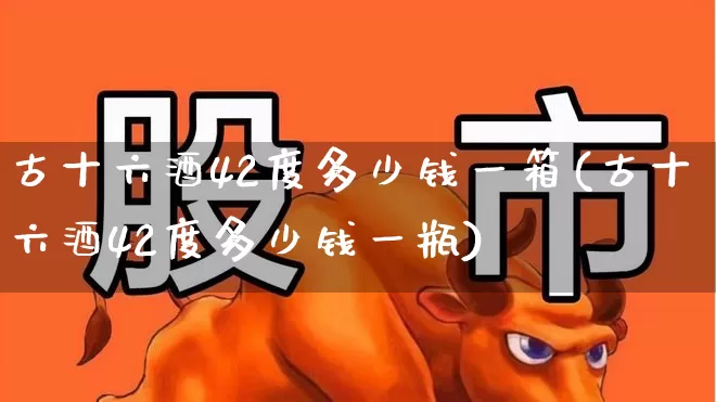 古十六酒42度多少钱一箱(古十六酒42度多少钱一瓶)_https://www.wanyuyiyao.com_深交所_第1张