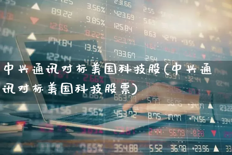 中兴通讯对标美国科技股(中兴通讯对标美国科技股票)_https://www.wanyuyiyao.com_科创板_第1张