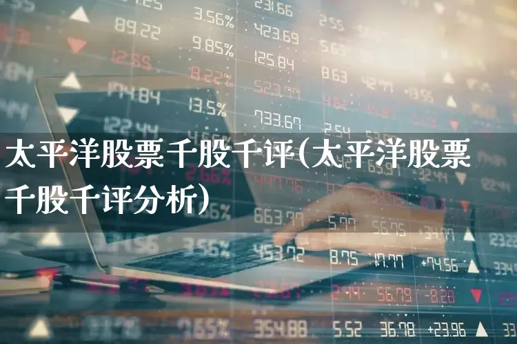 太平洋股票千股千评(太平洋股票千股千评分析)_https://www.wanyuyiyao.com_科创板_第1张