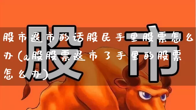 股市退市的话股民手里股票怎么办(a股股票退市了手里的股票怎么办)_https://www.wanyuyiyao.com_创业板_第1张