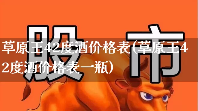 草原王42度酒价格表(草原王42度酒价格表一瓶)_https://www.wanyuyiyao.com_深交所_第1张