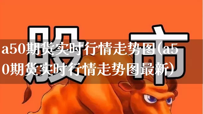 a50期货实时行情走势图(a50期货实时行情走势图最新)_https://www.wanyuyiyao.com_科创板_第1张