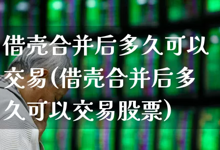 借壳合并后多久可以交易(借壳合并后多久可以交易股票)_https://www.wanyuyiyao.com_创业板_第1张