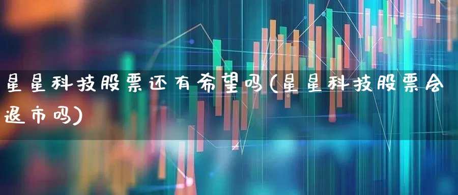 星星科技股票还有希望吗(星星科技股票会退市吗)_https://www.wanyuyiyao.com_科创板_第1张