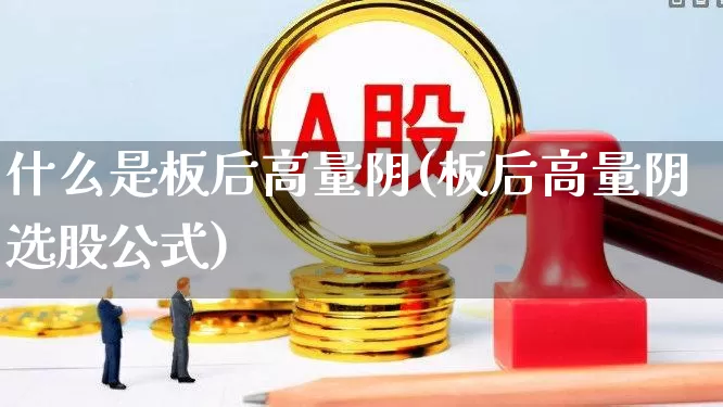 什么是板后高量阴(板后高量阴选股公式)_https://www.wanyuyiyao.com_上交所_第1张