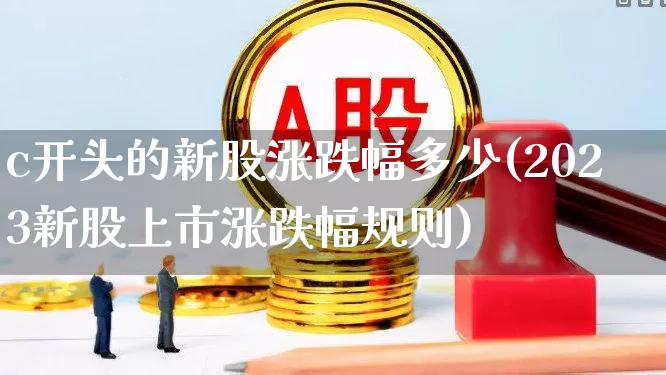c开头的新股涨跌幅多少(2023新股上市涨跌幅规则)_https://www.wanyuyiyao.com_创业板_第1张