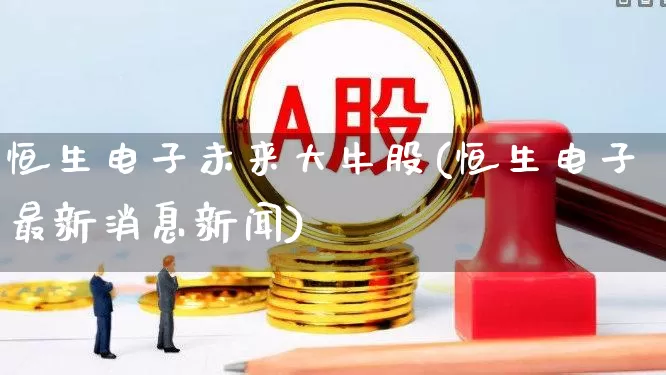 恒生电子未来大牛股(恒生电子最新消息新闻)_https://www.wanyuyiyao.com_深交所_第1张