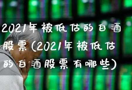 2021年被低估的白酒股票(2021年被低估的白酒股票有哪些)_https://www.wanyuyiyao.com_深交所_第1张