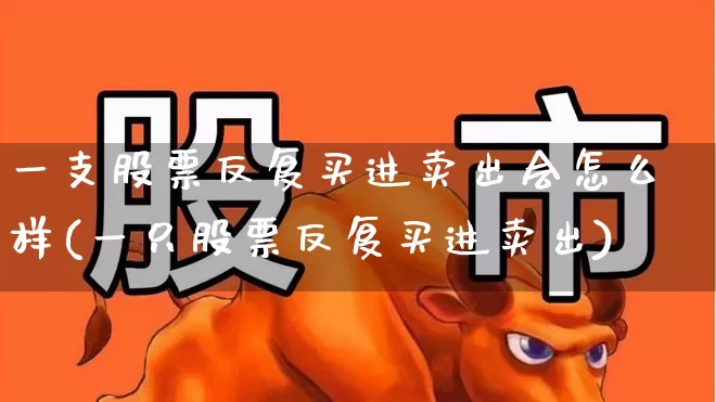 一支股票反复买进卖出会怎么样(一只股票反复买进卖出)_https://www.wanyuyiyao.com_科创板_第1张