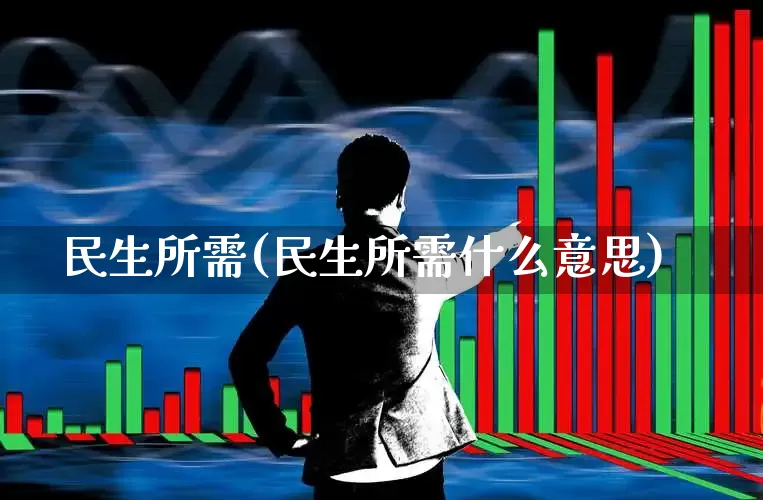 民生所需(民生所需什么意思)_https://www.wanyuyiyao.com_创业板_第1张