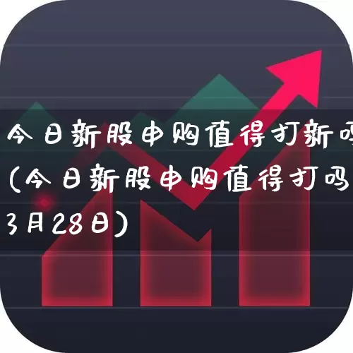 今日新股申购值得打新吗(今日新股申购值得打吗3月28日)_https://www.wanyuyiyao.com_深交所_第1张