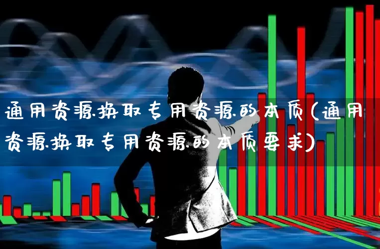 通用资源换取专用资源的本质(通用资源换取专用资源的本质要求)_https://www.wanyuyiyao.com_深交所_第1张