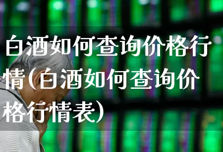 白酒如何查询价格行情(白酒如何查询价格行情表)_https://www.wanyuyiyao.com_创业板_第1张