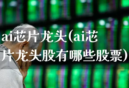 ai芯片龙头(ai芯片龙头股有哪些股票)_https://www.wanyuyiyao.com_创业板_第1张