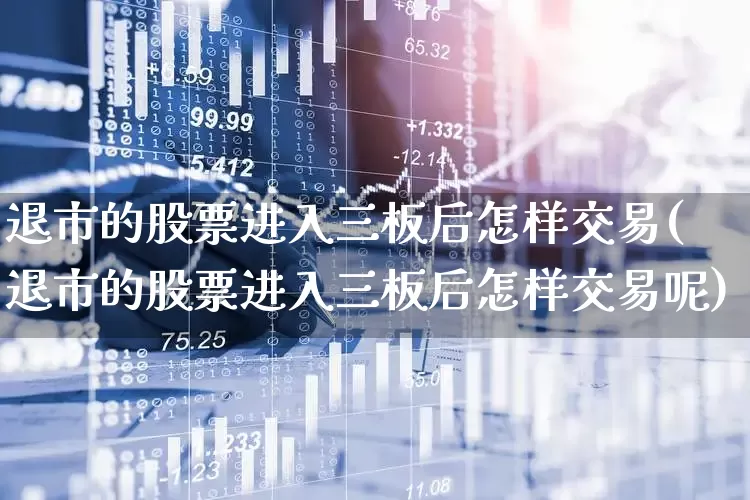 退市的股票进入三板后怎样交易(退市的股票进入三板后怎样交易呢)_https://www.wanyuyiyao.com_北交所_第1张
