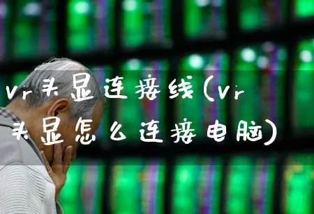 vr头显连接线(vr头显怎么连接电脑)_https://www.wanyuyiyao.com_创业板_第1张