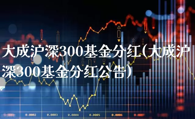 大成沪深300基金分红(大成沪深300基金分红公告)_https://www.wanyuyiyao.com_科创板_第1张