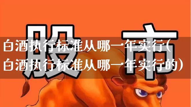 白酒执行标准从哪一年实行(白酒执行标准从哪一年实行的)_https://www.wanyuyiyao.com_创业板_第1张