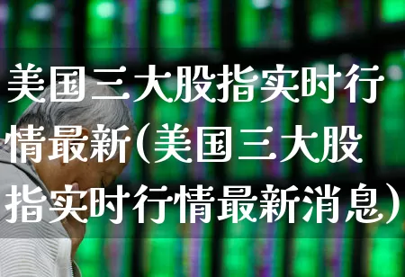 美国三大股指实时行情最新(美国三大股指实时行情最新消息)_https://www.wanyuyiyao.com_科创板_第1张