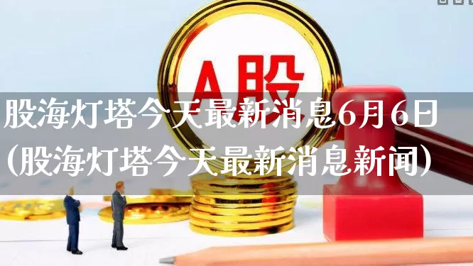 股海灯塔今天最新消息6月6日(股海灯塔今天最新消息新闻)_https://www.wanyuyiyao.com_创业板_第1张