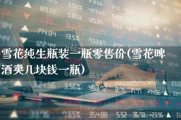 雪花纯生瓶装一瓶零售价(雪花啤酒卖几块钱一瓶)_https://www.wanyuyiyao.com_上交所_第1张