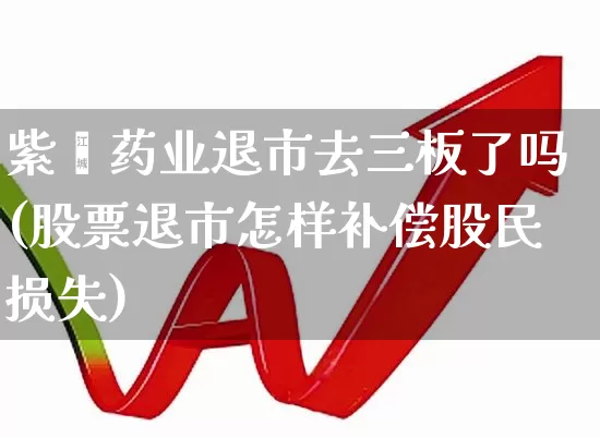 紫鑫药业退市去三板了吗(股票退市怎样补偿股民损失)_https://www.wanyuyiyao.com_深交所_第1张