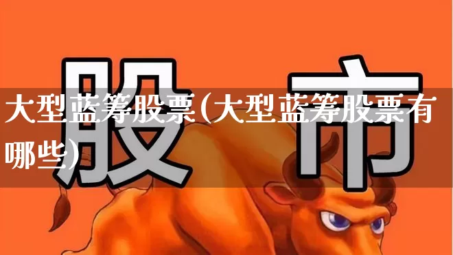 大型蓝筹股票(大型蓝筹股票有哪些)_https://www.wanyuyiyao.com_创业板_第1张