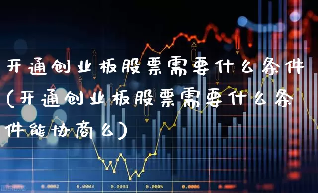 开通创业板股票需要什么条件(开通创业板股票需要什么条件能协商么)_https://www.wanyuyiyao.com_上交所_第1张