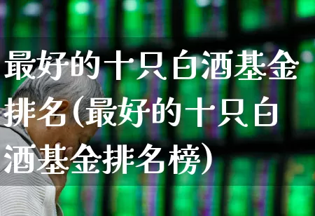最好的十只白酒基金排名(最好的十只白酒基金排名榜)_https://www.wanyuyiyao.com_创业板_第1张