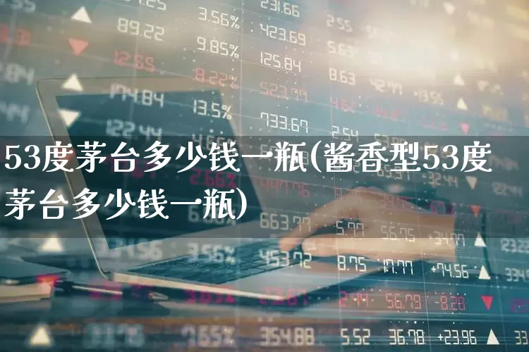 53度茅台多少钱一瓶(酱香型53度茅台多少钱一瓶)_https://www.wanyuyiyao.com_北交所_第1张