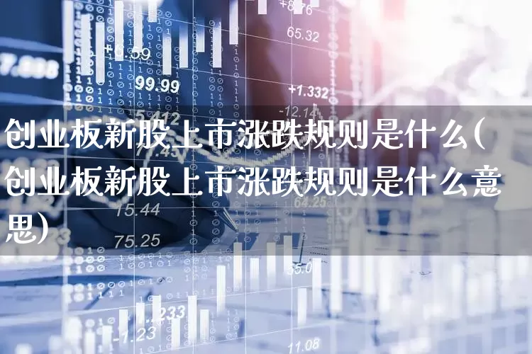 创业板新股上市涨跌规则是什么(创业板新股上市涨跌规则是什么意思)_https://www.wanyuyiyao.com_创业板_第1张