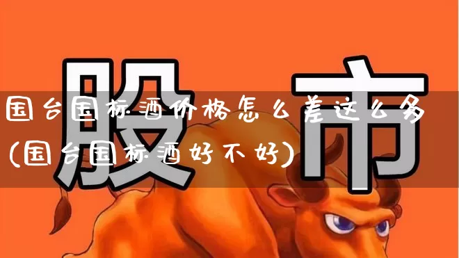 国台国标酒价格怎么差这么多(国台国标酒好不好)_https://www.wanyuyiyao.com_北交所_第1张
