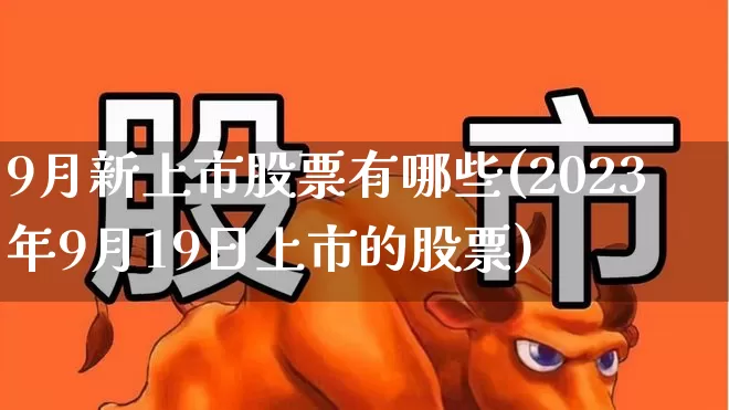 9月新上市股票有哪些(2023年9月19日上市的股票)_https://www.wanyuyiyao.com_科创板_第1张